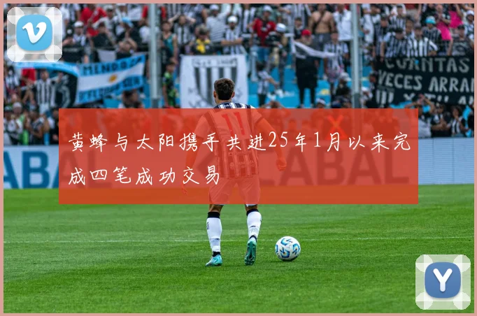 黄蜂与太阳携手共进25年1月以来完成四笔成功交易