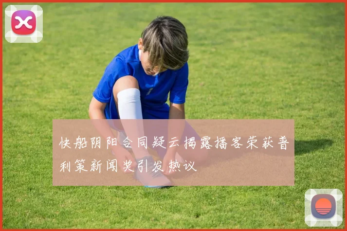 快船阴阳合同疑云揭露播客荣获普利策新闻奖引发热议