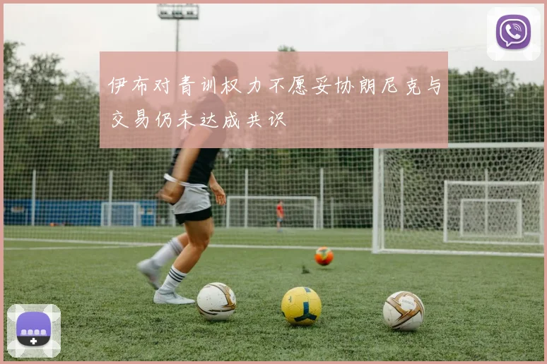 伊布对青训权力不愿妥协朗尼克与交易仍未达成共识