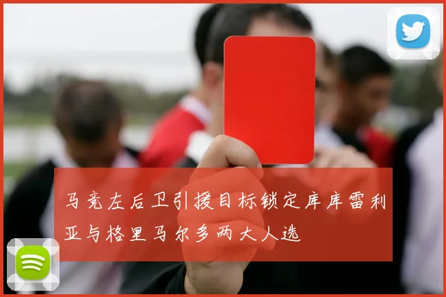马竞左后卫引援目标锁定库库雷利亚与格里马尔多两大人选