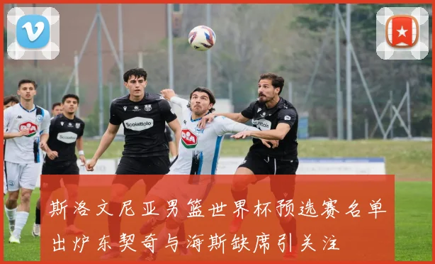 斯洛文尼亚男篮世界杯预选赛名单出炉东契奇与海斯缺席引关注