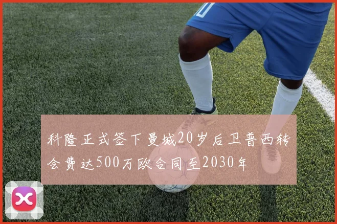 科隆正式签下曼城20岁后卫普西转会费达500万欧合同至2030年