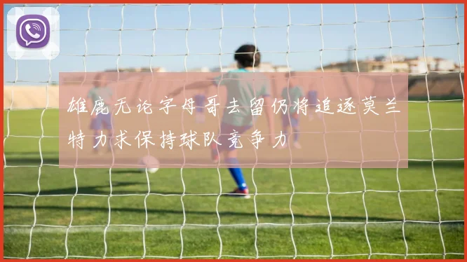 雄鹿无论字母哥去留仍将追逐莫兰特力求保持球队竞争力