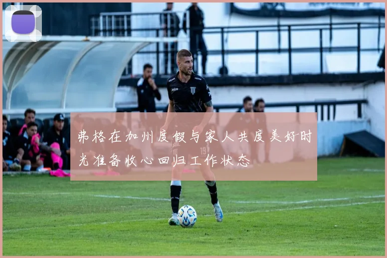 弗格在加州度假与家人共度美好时光准备收心回归工作状态