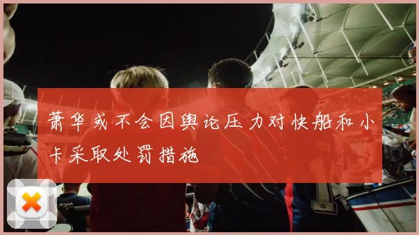萧华或不会因舆论压力对快船和小卡采取处罚措施