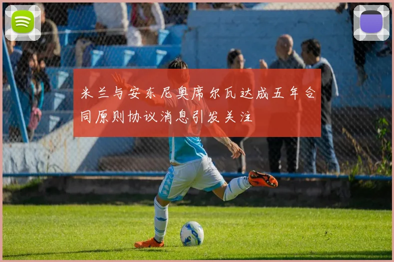 米兰与安东尼奥席尔瓦达成五年合同原则协议消息引发关注