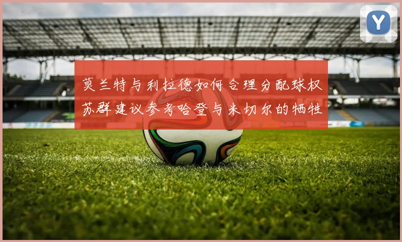 莫兰特与利拉德如何合理分配球权苏群建议参考哈登与米切尔的牺牲精神