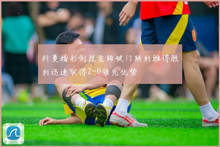 科曼精彩倒挂金钩破门助利雅得胜利迅速取得2-0领先优势