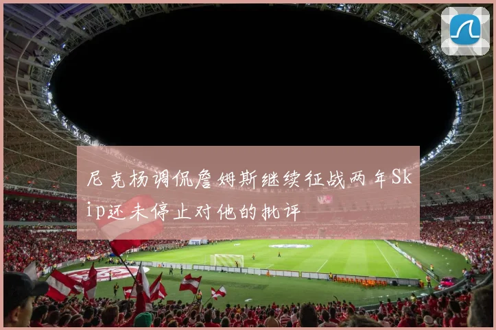 尼克杨调侃詹姆斯继续征战两年Skip还未停止对他的批评