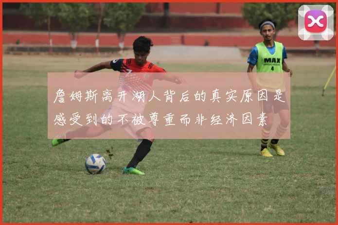 詹姆斯离开湖人背后的真实原因是感受到的不被尊重而非经济因素