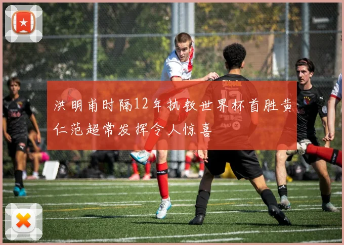 洪明甫时隔12年执教世界杯首胜黄仁范超常发挥令人惊喜