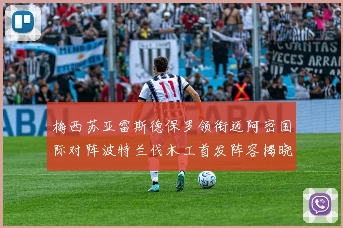 梅西苏亚雷斯德保罗领衔迈阿密国际对阵波特兰伐木工首发阵容揭晓