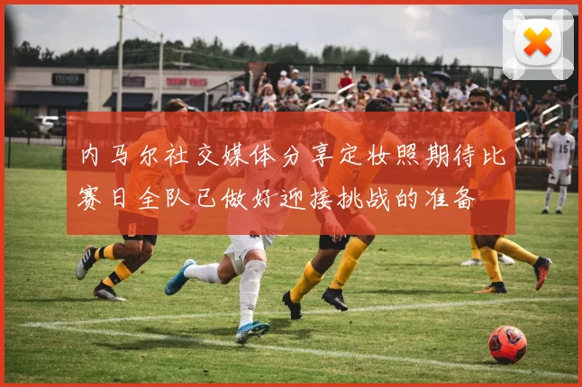 内马尔社交媒体分享定妆照期待比赛日全队已做好迎接挑战的准备