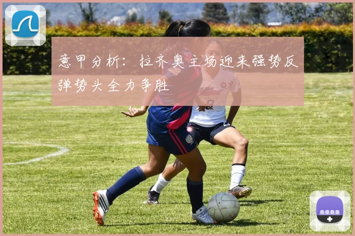 意甲分析：拉齐奥主场迎来强势反弹势头全力争胜